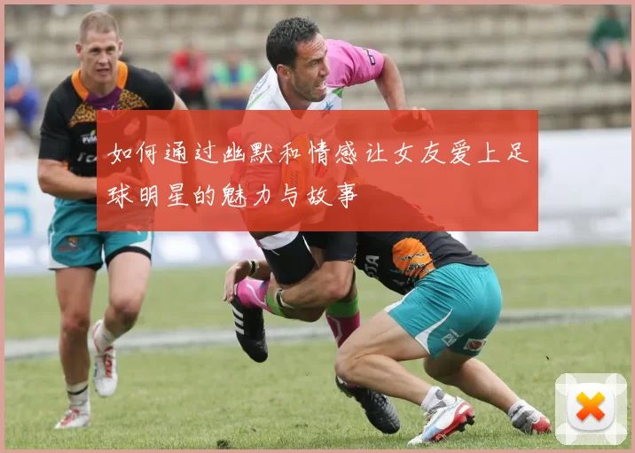 如何通过幽默和情感让女友爱上足球明星的魅力与故事