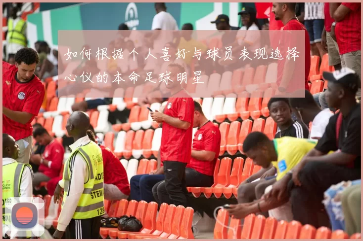 如何根据个人喜好与球员表现选择心仪的本命足球明星