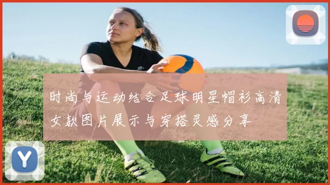 时尚与运动结合足球明星帽衫高清女款图片展示与穿搭灵感分享