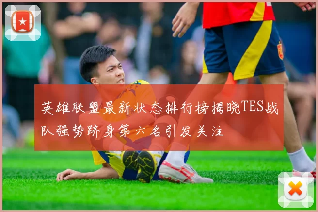 英雄联盟最新状态排行榜揭晓TES战队强势跻身第六名引发关注