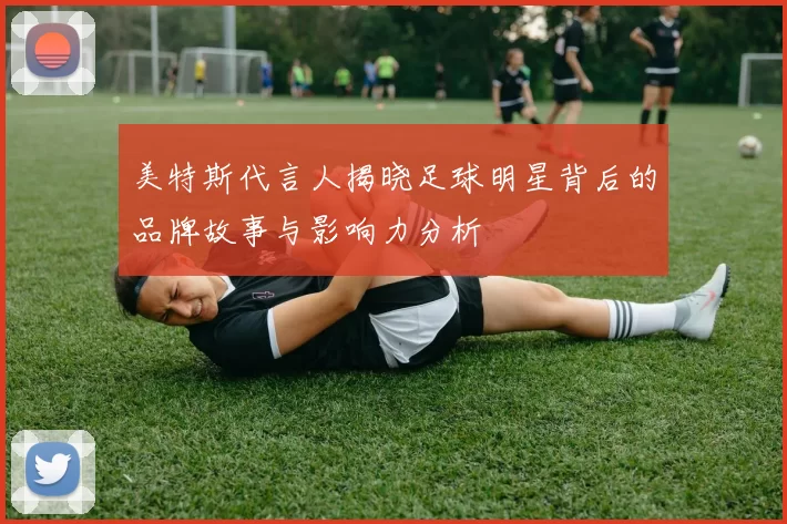 美特斯代言人揭晓足球明星背后的品牌故事与影响力分析