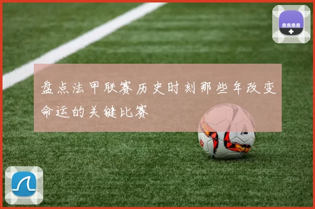 盘点法甲联赛历史时刻那些年改变命运的关键比赛