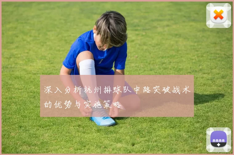 深入分析杭州排球队中路突破战术的优势与实施策略