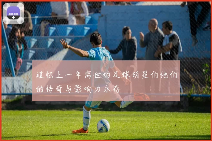 追忆上一年离世的足球明星们他们的传奇与影响力永存