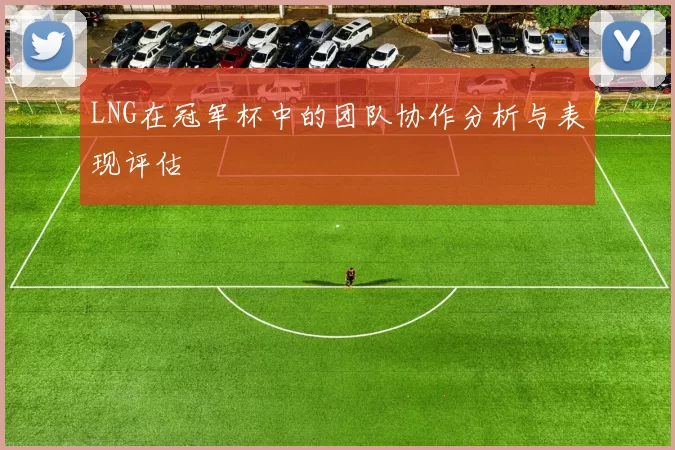 LNG在冠军杯中的团队协作分析与表现评估
