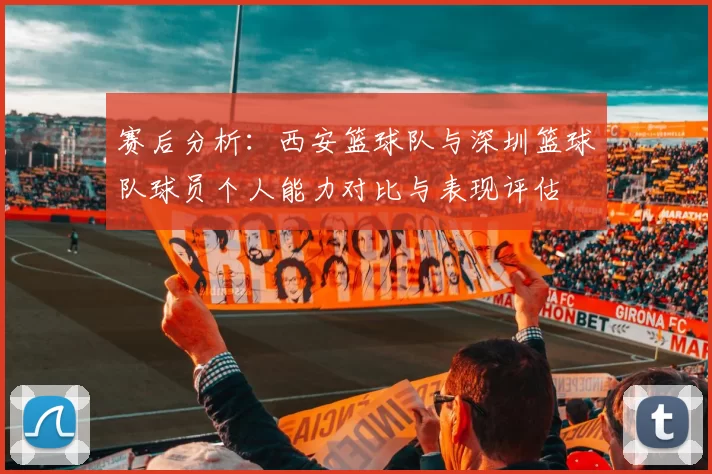 赛后分析：西安篮球队与深圳篮球队球员个人能力对比与表现评估