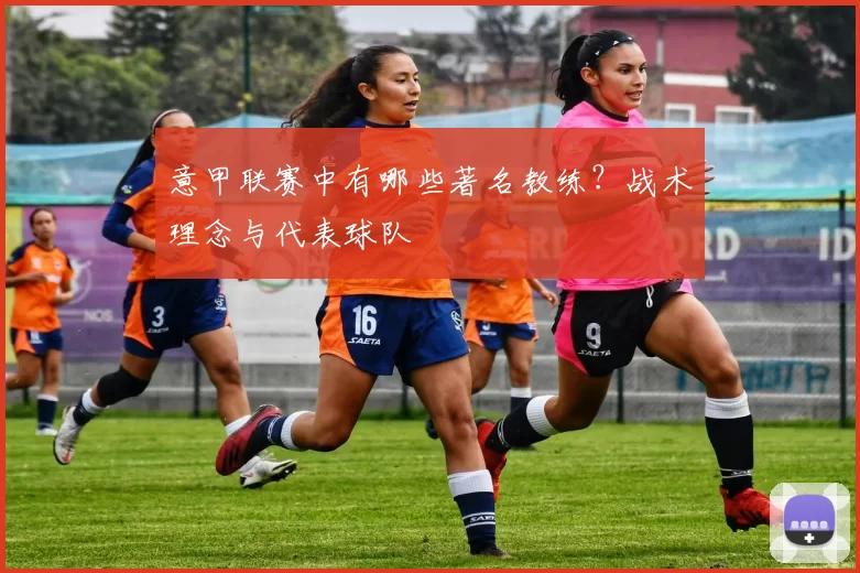 意甲联赛中有哪些著名教练？战术理念与代表球队