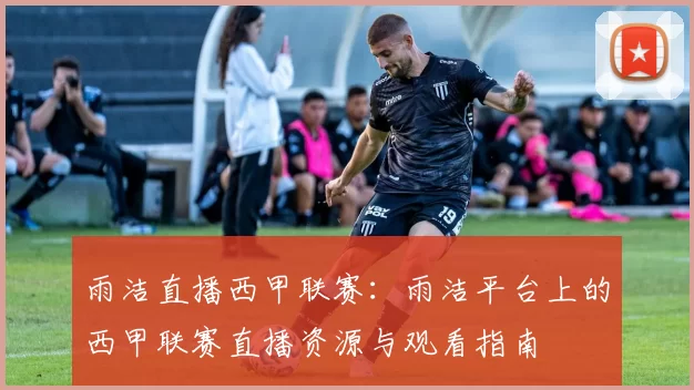雨洁直播西甲联赛：雨洁平台上的西甲联赛直播资源与观看指南