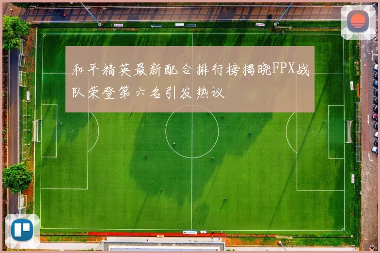 和平精英最新配合排行榜揭晓FPX战队荣登第六名引发热议