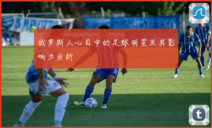 俄罗斯人心目中的足球明星及其影响力分析