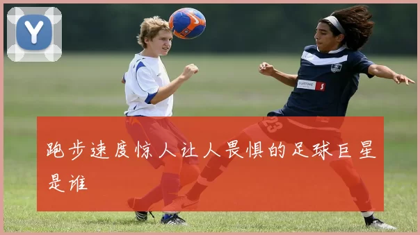 跑步速度惊人让人畏惧的足球巨星是谁