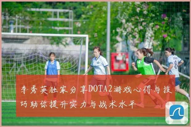 李秀英独家分享DOTA2游戏心得与技巧助你提升实力与战术水平