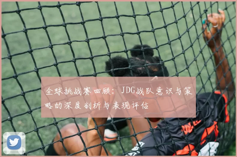全球挑战赛回顾：JDG战队意识与策略的深度剖析与表现评估