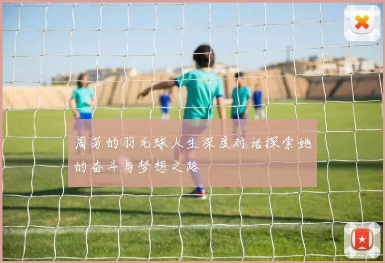 周芳的羽毛球人生深度对话探索她的奋斗与梦想之路