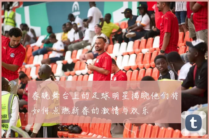 春晚舞台上的足球明星揭晓他们将如何点燃新春的激情与欢乐