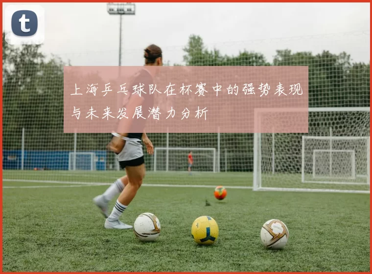 上海乒乓球队在杯赛中的强势表现与未来发展潜力分析