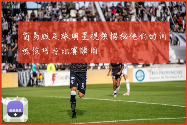 简易版足球明星视频揭秘他们的训练技巧与比赛瞬间