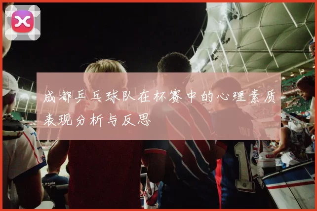 成都乒乓球队在杯赛中的心理素质表现分析与反思