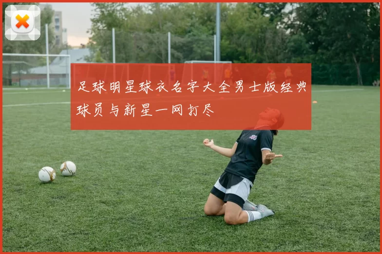足球明星球衣名字大全男士版经典球员与新星一网打尽