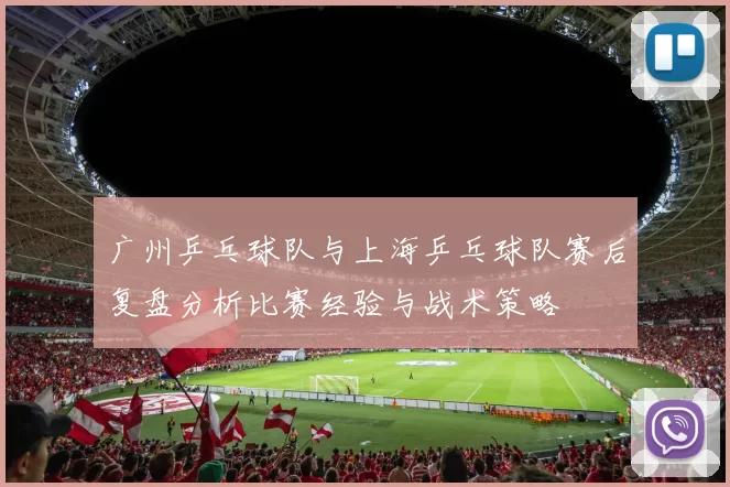 广州乒乓球队与上海乒乓球队赛后复盘分析比赛经验与战术策略
