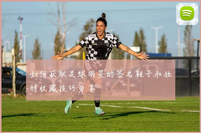 如何获取足球明星的签名鞋子和独特收藏技巧分享