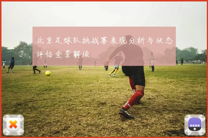 北京足球队挑战赛表现分析与状态评估全景解读
