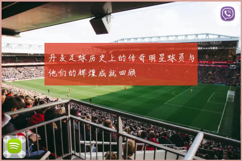 丹麦足球历史上的传奇明星球员与他们的辉煌成就回顾