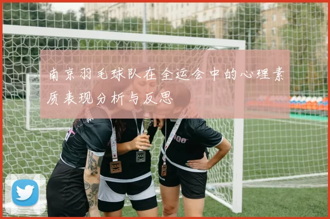南京羽毛球队在全运会中的心理素质表现分析与反思