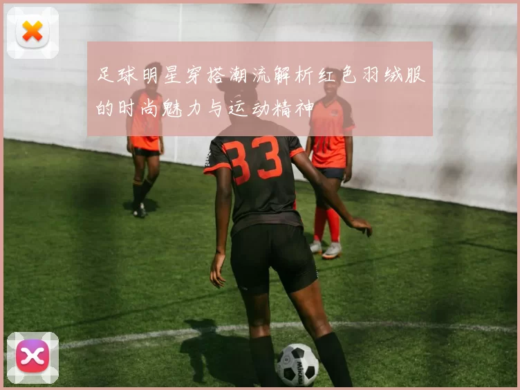 足球明星穿搭潮流解析红色羽绒服的时尚魅力与运动精神