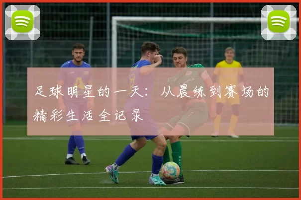 足球明星的一天：从晨练到赛场的精彩生活全记录