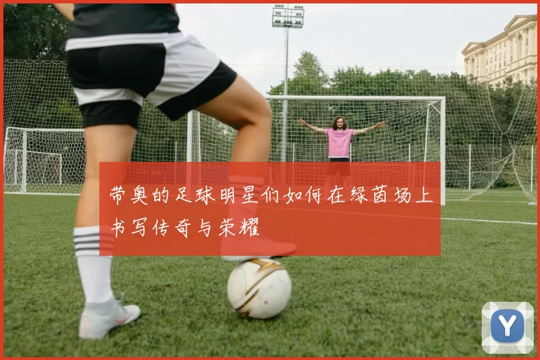 带奥的足球明星们如何在绿茵场上书写传奇与荣耀