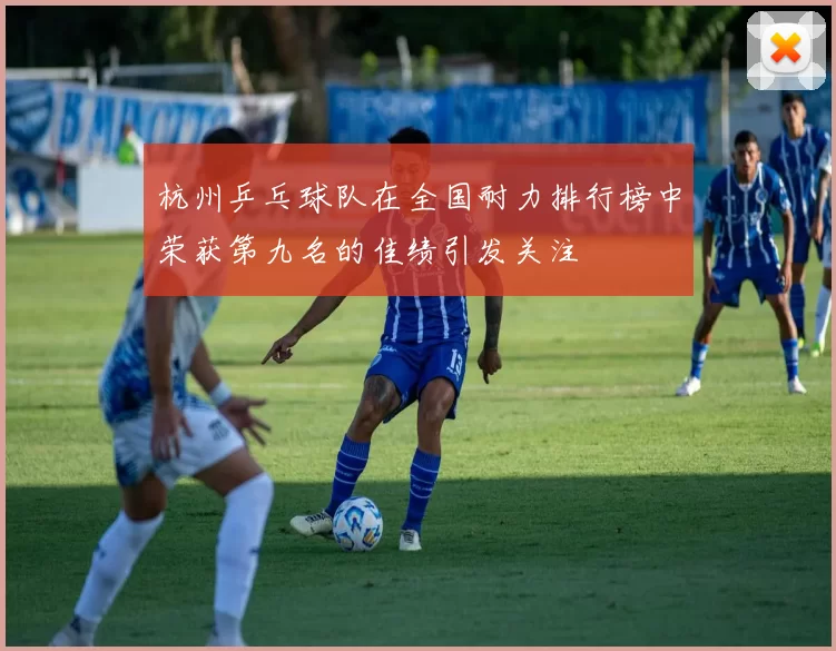 杭州乒乓球队在全国耐力排行榜中荣获第九名的佳绩引发关注